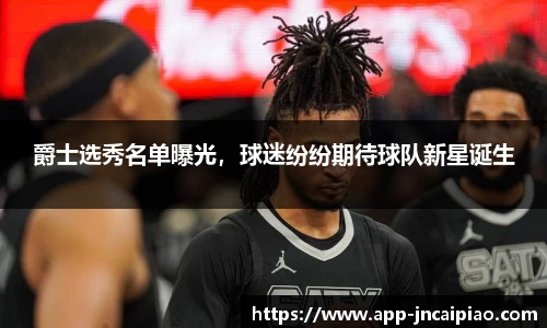 爵士选秀名单曝光，球迷纷纷期待球队新星诞生